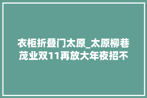 衣柜折叠门太原_太原柳巷茂业双11再放大年夜招不止5折全馆通返通收燃爆双11