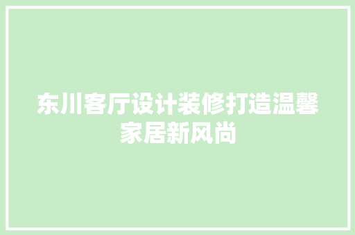 东川客厅设计装修打造温馨家居新风尚