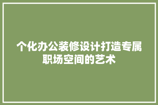 个化办公装修设计打造专属职场空间的艺术
