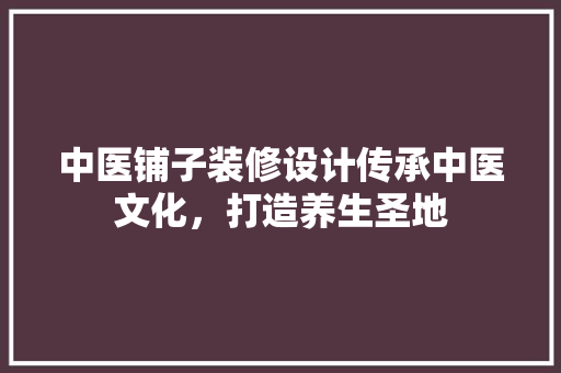 中医铺子装修设计传承中医文化，打造养生圣地