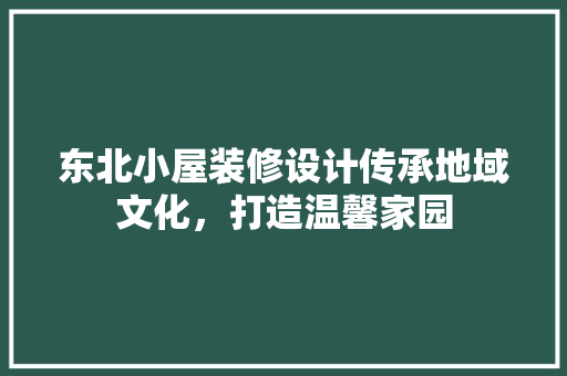 东北小屋装修设计传承地域文化，打造温馨家园