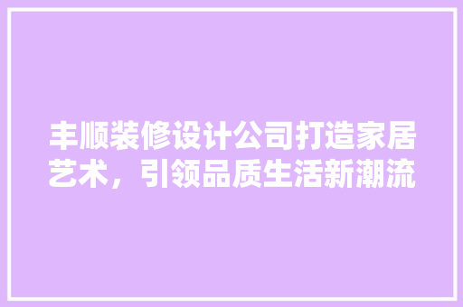 丰顺装修设计公司打造家居艺术，引领品质生活新潮流