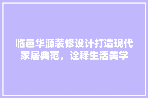 临邑华源装修设计打造现代家居典范，诠释生活美学