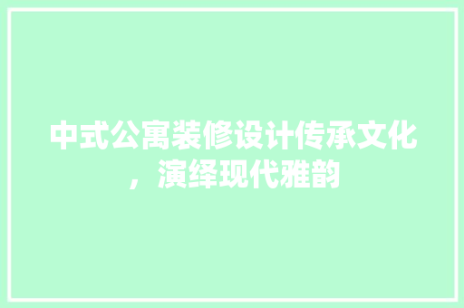 中式公寓装修设计传承文化，演绎现代雅韵