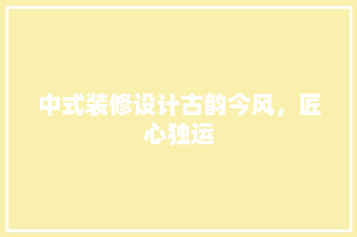 中式装修设计古韵今风，匠心独运