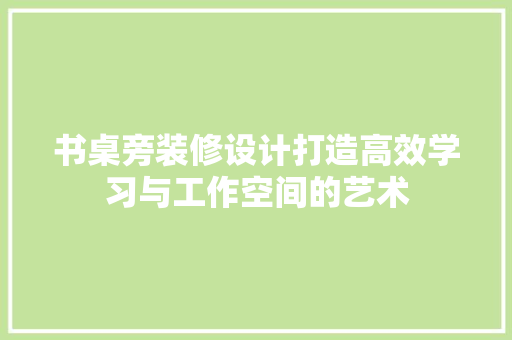 书桌旁装修设计打造高效学习与工作空间的艺术