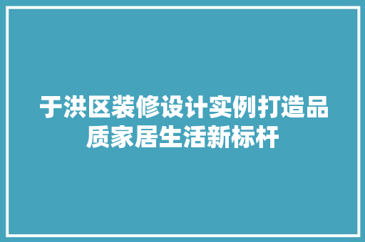 于洪区装修设计实例打造品质家居生活新标杆