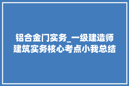 铝合金门实务_一级建造师建筑实务核心考点小我总结分享