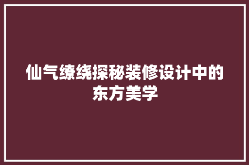 仙气缭绕探秘装修设计中的东方美学