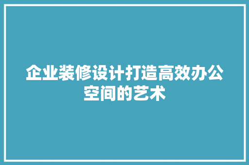 企业装修设计打造高效办公空间的艺术