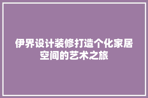 伊界设计装修打造个化家居空间的艺术之旅
