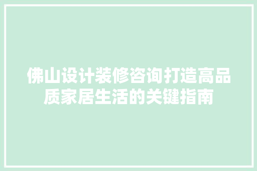 佛山设计装修咨询打造高品质家居生活的关键指南