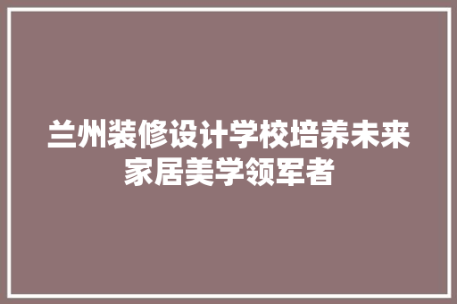 兰州装修设计学校培养未来家居美学领军者