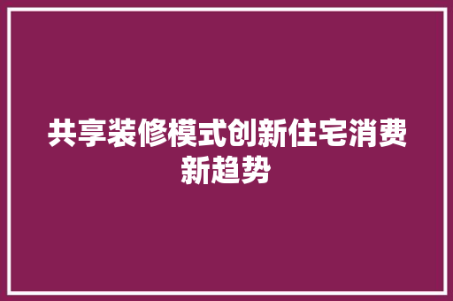 共享装修模式创新住宅消费新趋势