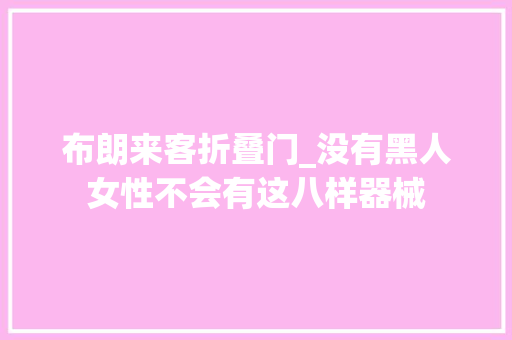 布朗来客折叠门_没有黑人女性不会有这八样器械