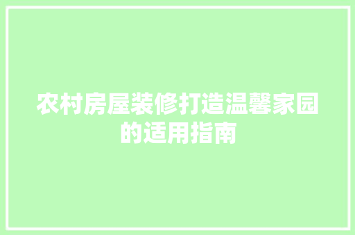 农村房屋装修打造温馨家园的适用指南