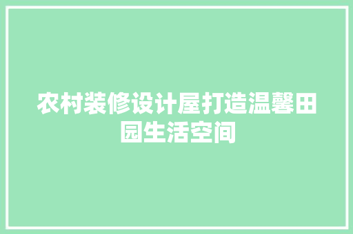 农村装修设计屋打造温馨田园生活空间