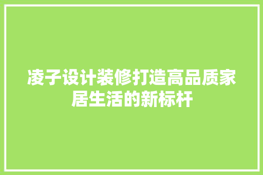 凌子设计装修打造高品质家居生活的新标杆