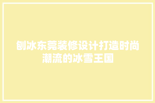 刨冰东莞装修设计打造时尚潮流的冰雪王国