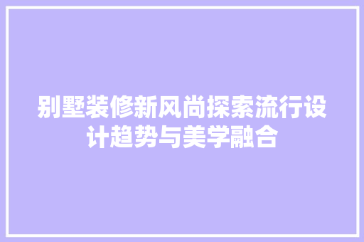 别墅装修新风尚探索流行设计趋势与美学融合