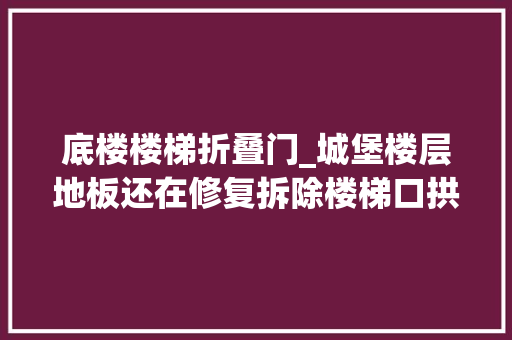 底楼楼梯折叠门_城堡楼层地板还在修复拆除楼梯口拱形窗户以提高搬运效率