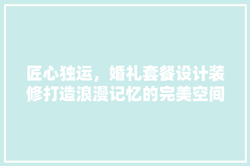 匠心独运，婚礼套餐设计装修打造浪漫记忆的完美空间
