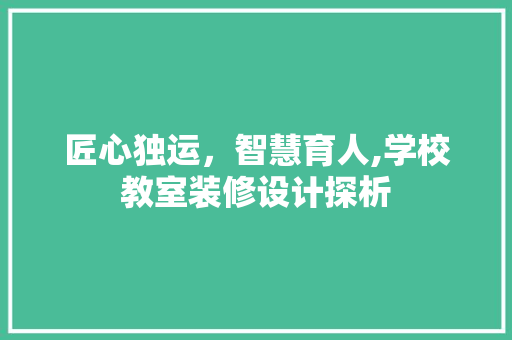 匠心独运，智慧育人,学校教室装修设计探析