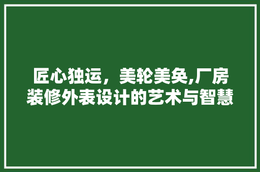 匠心独运，美轮美奂,厂房装修外表设计的艺术与智慧