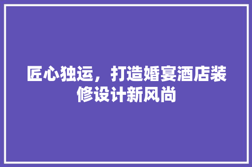匠心独运，打造婚宴酒店装修设计新风尚