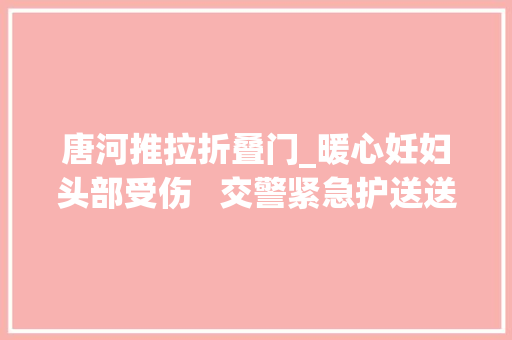 唐河推拉折叠门_暖心妊妇头部受伤   交警紧急护送送医