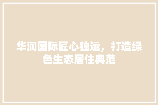 华润国际匠心独运，打造绿色生态居住典范