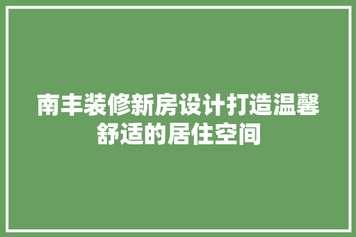 南丰装修新房设计打造温馨舒适的居住空间