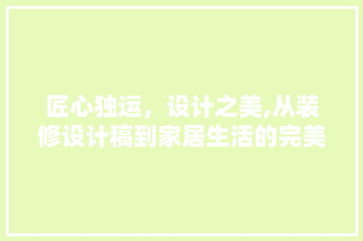匠心独运，设计之美,从装修设计稿到家居生活的完美融合