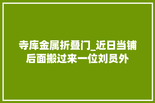 寺库金属折叠门_近日当铺后面搬过来一位刘员外