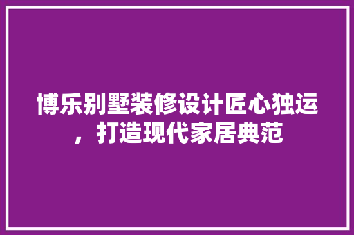 博乐别墅装修设计匠心独运，打造现代家居典范 复合门
