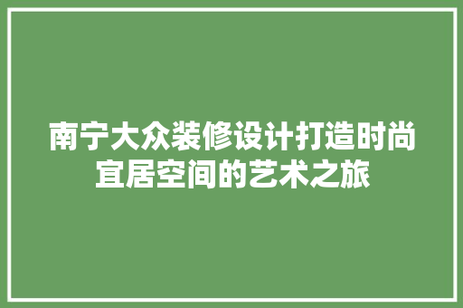 南宁大众装修设计打造时尚宜居空间的艺术之旅