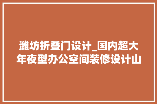 潍坊折叠门设计_国内超大年夜型办公空间装修设计山东潍坊企业办公室