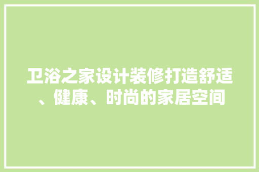 卫浴之家设计装修打造舒适、健康、时尚的家居空间