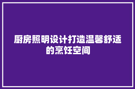 厨房照明设计打造温馨舒适的烹饪空间