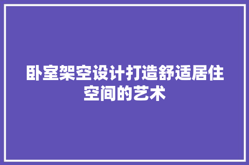 卧室架空设计打造舒适居住空间的艺术