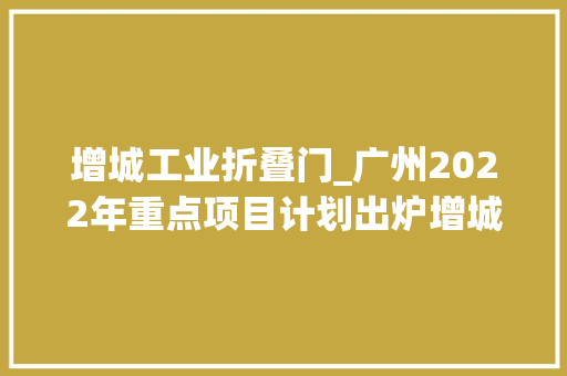 增城工业折叠门_广州2022年重点项目计划出炉增城有这些大年夜项目→