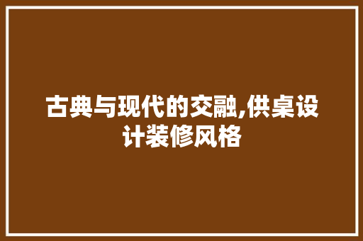 古典与现代的交融,供桌设计装修风格