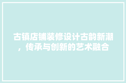 古镇店铺装修设计古韵新潮，传承与创新的艺术融合