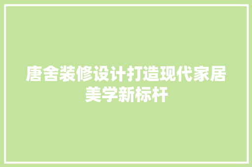 唐舍装修设计打造现代家居美学新标杆
