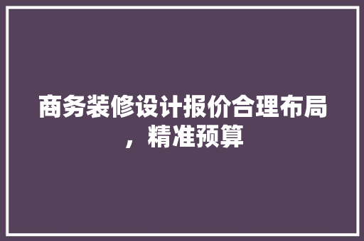商务装修设计报价合理布局，精准预算