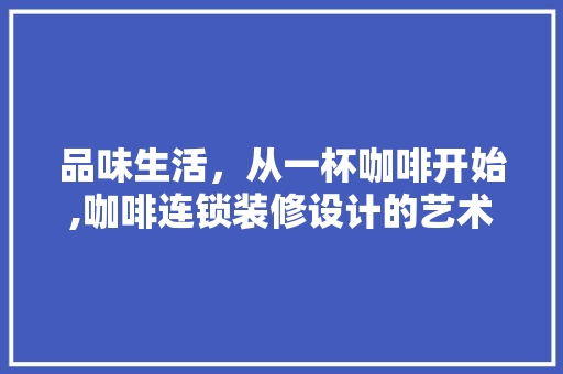 品味生活，从一杯咖啡开始,咖啡连锁装修设计的艺术之旅