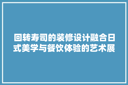 回转寿司的装修设计融合日式美学与餐饮体验的艺术展现