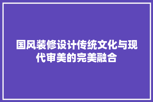 国风装修设计传统文化与现代审美的完美融合