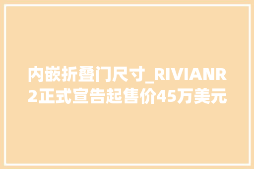 内嵌折叠门尺寸_RIVIANR2正式宣告起售价45万美元/估量2026年上半年交付
