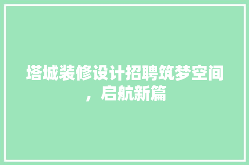 塔城装修设计招聘筑梦空间，启航新篇